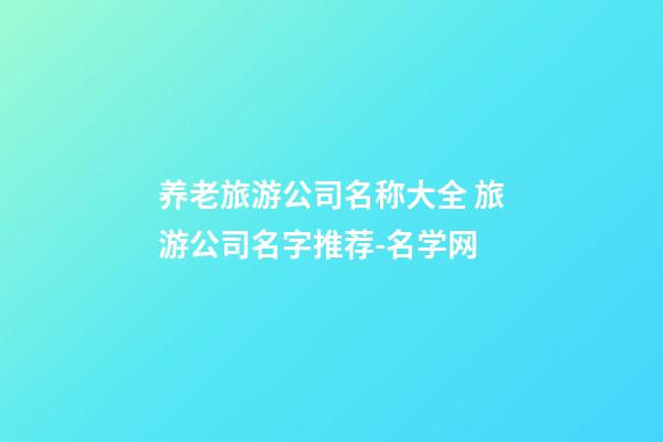 养老旅游公司名称大全 旅游公司名字推荐-名学网